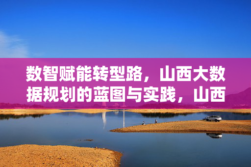 数智赋能转型路，山西大数据规划的蓝图与实践，山西大数据规划，数智赋能转型的蓝图与实践