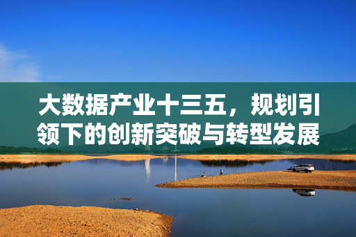 大数据产业十三五，规划引领下的创新突破与转型发展，十三五规划引领大数据产业创新突破与转型发展