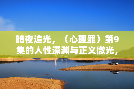 暗夜追光，〈心理罪〉第9集的人性深渊与正义微光，暗夜追光，〈心理罪〉第9集的人性深渊与正义微光
