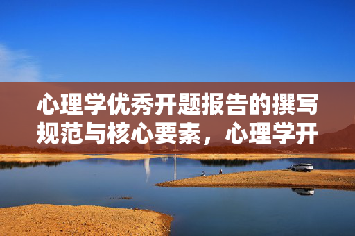 心理学优秀开题报告的撰写规范与核心要素，心理学开题报告的撰写规范与核心要素