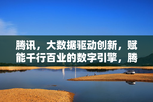 腾讯，大数据驱动创新，赋能千行百业的数字引擎，腾讯，大数据驱动的千行百业数字创新引擎