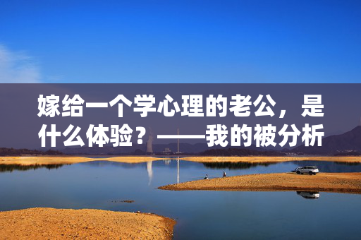 嫁给一个学心理的老公，是什么体验？——我的被分析日常与成长，嫁给学心理老公，在被分析的日常里成长