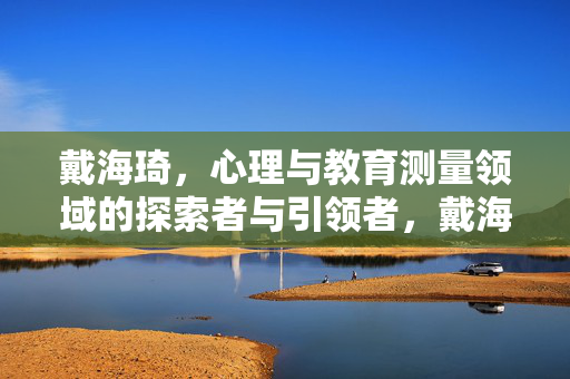 戴海琦，心理与教育测量领域的探索者与引领者，戴海琦，心理与教育测量领域的探索者与引领者