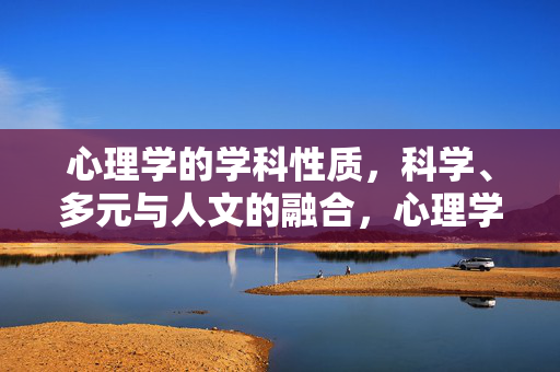 心理学的学科性质，科学、多元与人文的融合，心理学的学科性质，科学、多元与人文的融合