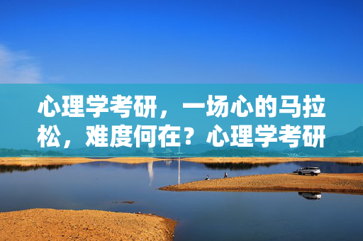 心理学考研，一场心的马拉松，难度何在？心理学考研，一场心的马拉松，难度何在？
