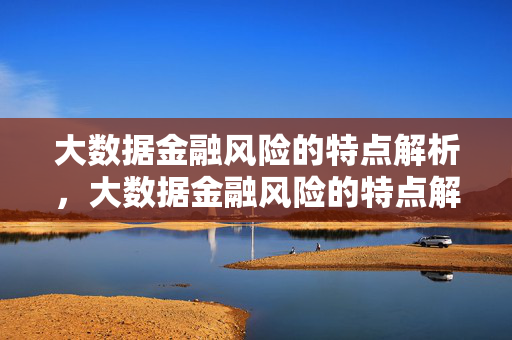 大数据金融风险的特点解析，大数据金融风险的特点解析