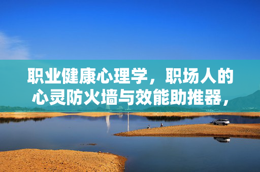 职业健康心理学，职场人的心灵防火墙与效能助推器，护心防火墙，效能助推器，职业健康心理学的职场力量