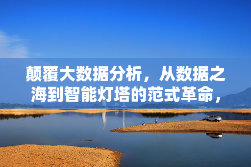 颠覆大数据分析，从数据之海到智能灯塔的范式革命，颠覆大数据分析，从数据之海到智能灯塔的范式革命