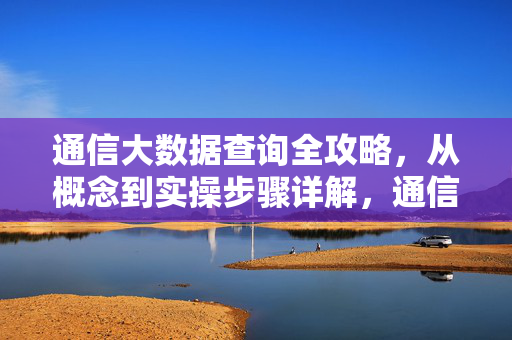 通信大数据查询全攻略，从概念到实操步骤详解，通信大数据查询全攻略，从概念到实操步骤详解
