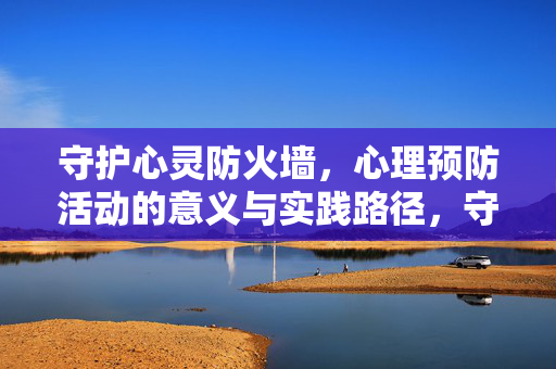 守护心灵防火墙，心理预防活动的意义与实践路径，守护心灵防火墙，心理预防活动的意义与实践路径