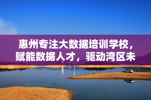 惠州专注大数据培训学校，赋能数据人才，驱动湾区未来，惠州大数据培训学校，赋能数据人才，驱动湾区未来