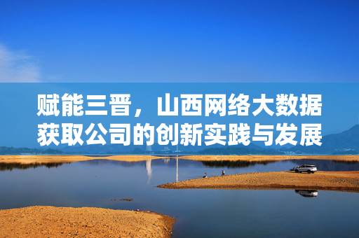 赋能三晋，山西网络大数据获取公司的创新实践与发展前景