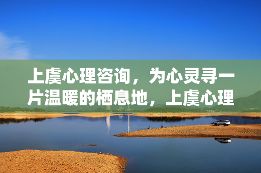 上虞心理咨询，为心灵寻一片温暖的栖息地，上虞心理咨询，心灵温暖的栖息地