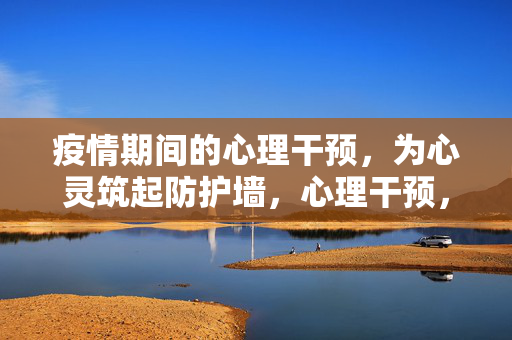 疫情期间的心理干预，为心灵筑起防护墙，心理干预，疫情期间的心灵防护墙