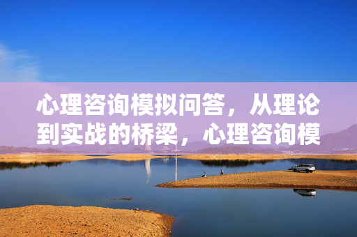 心理咨询模拟问答，从理论到实战的桥梁，心理咨询模拟问答，理论到实战的桥梁