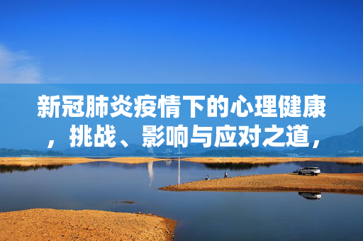 新冠肺炎疫情下的心理健康，挑战、影响与应对之道，新冠肺炎疫情下的心理健康，挑战、影响与应对之道