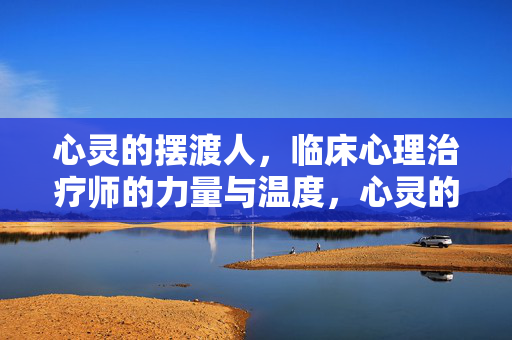 心灵的摆渡人，临床心理治疗师的力量与温度，心灵的摆渡人，临床心理治疗师的力量与温度