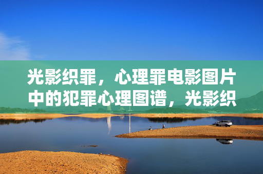 光影织罪，心理罪电影图片中的犯罪心理图谱，光影织就犯罪心理图谱