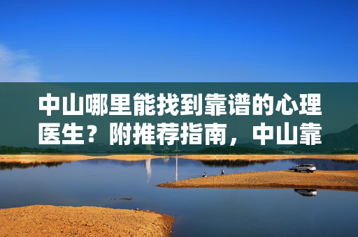 中山哪里能找到靠谱的心理医生？附推荐指南，中山靠谱心理医生怎么找？附推荐指南