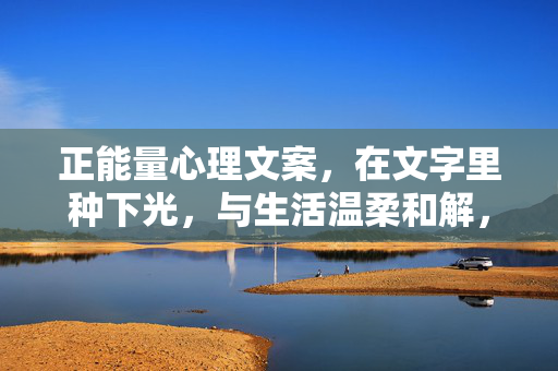 正能量心理文案，在文字里种下光，与生活温柔和解，文字生光，与生活温柔和解