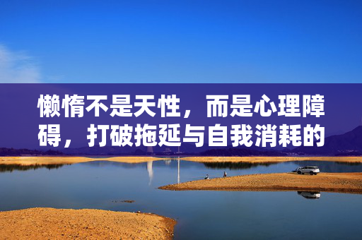 懒惰不是天性，而是心理障碍，打破拖延与自我消耗的枷锁，懒惰是心理障碍，打破拖延与自我消耗的枷锁