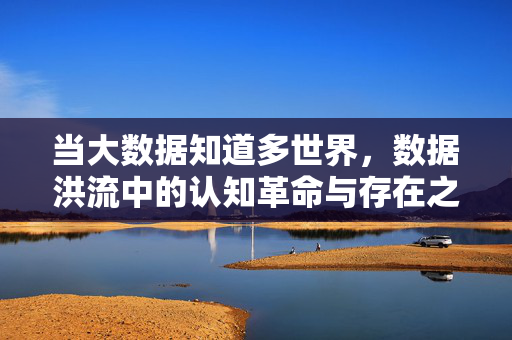 当大数据知道多世界，数据洪流中的认知革命与存在之问，大数据与多世界的交汇，数据洪流中的认知革命与存在之问