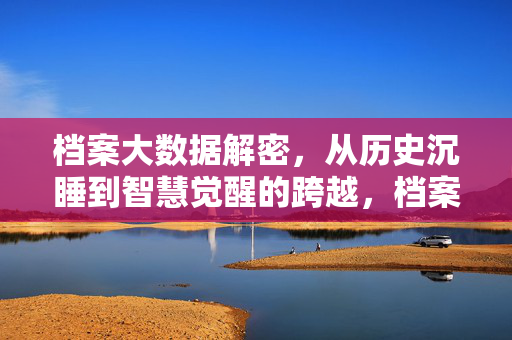 档案大数据解密，从历史沉睡到智慧觉醒的跨越，档案大数据解密，历史沉睡到智慧觉醒的跨越