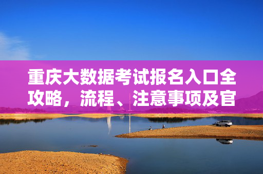 重庆大数据考试报名入口全攻略，流程、注意事项及官方链接，重庆大数据考试报名入口全攻略