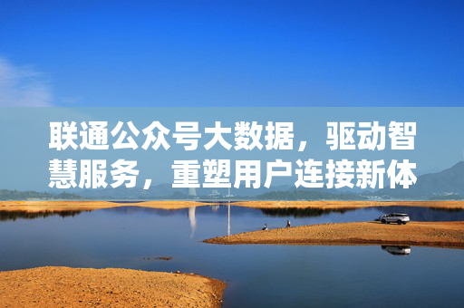 联通公众号大数据，驱动智慧服务，重塑用户连接新体验，联通公众号大数据驱动智慧服务 重塑用户连接新体验