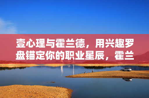 壹心理与霍兰德，用兴趣罗盘锚定你的职业星辰，霍兰德兴趣罗盘，壹心理帮你锚定职业星辰