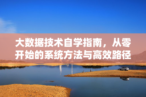 大数据技术自学指南，从零开始的系统方法与高效路径，大数据技术从零自学指南，系统方法与高效路径