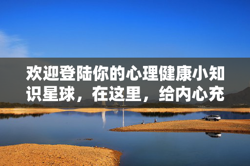 欢迎登陆你的心理健康小知识星球，在这里，给内心充点光，你的心理健康星球，给内心充点光