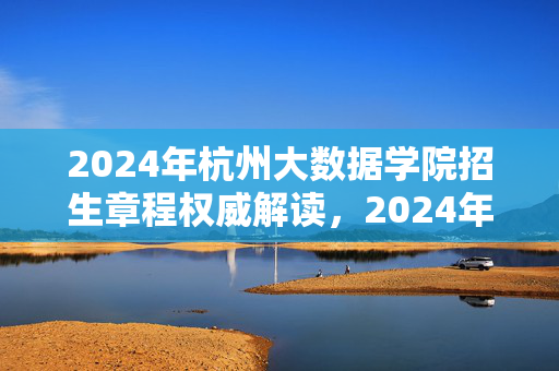 2024年杭州大数据学院招生章程权威解读，2024年杭州大数据学院招生章程权威解读