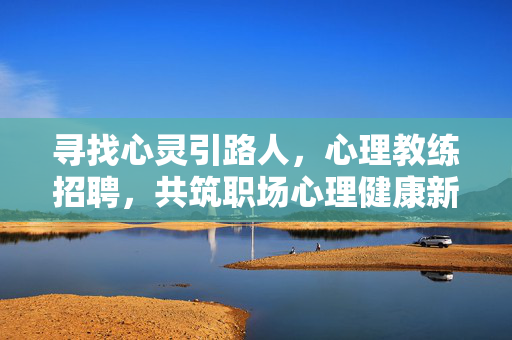 寻找心灵引路人，心理教练招聘，共筑职场心理健康新生态，心理教练招聘，引路心灵，共筑职场心理健康新生态