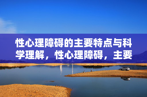 性心理障碍的主要特点与科学理解，性心理障碍，主要特点与科学理解
