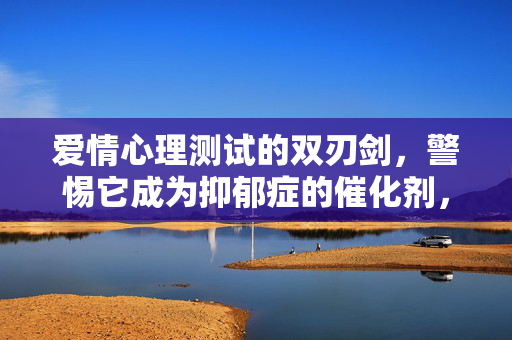 爱情心理测试的双刃剑，警惕它成为抑郁症的催化剂，爱情心理测试的双刃剑，警惕抑郁催化剂