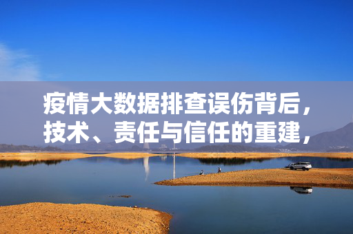 疫情大数据排查误伤背后，技术、责任与信任的重建，疫情大数据排查误伤，技术、责任与信任的重建