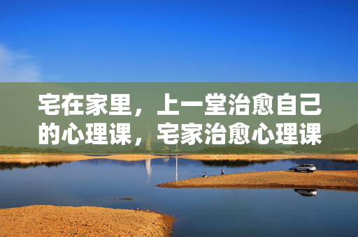 宅在家里，上一堂治愈自己的心理课，宅家治愈心理课