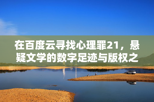 在百度云寻找心理罪21，悬疑文学的数字足迹与版权之思，百度云寻心理罪21，悬疑文学的数字足迹与版权之思