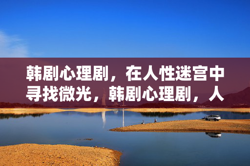 韩剧心理剧，在人性迷宫中寻找微光，韩剧心理剧，人性迷宫中的微光