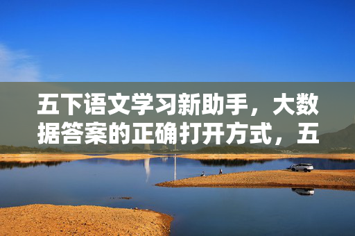 五下语文学习新助手，大数据答案的正确打开方式，五下语文学习新助手，大数据答案的正确打开方式