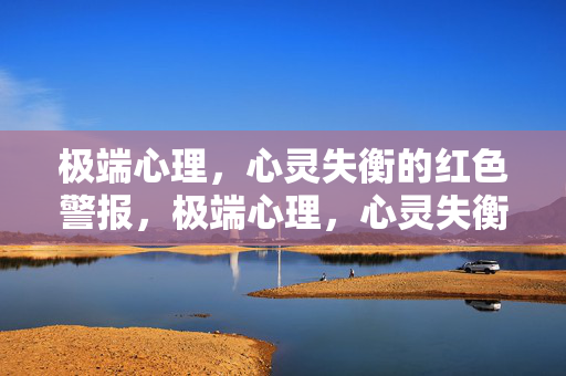 极端心理，心灵失衡的红色警报，极端心理，心灵失衡的红色警报
