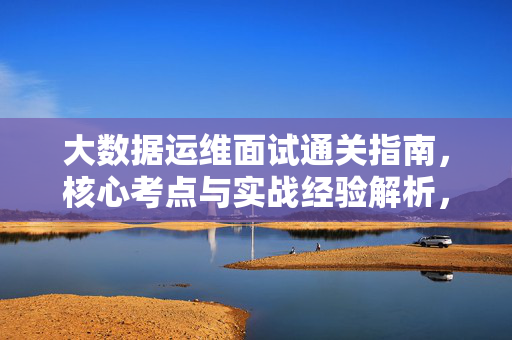 大数据运维面试通关指南，核心考点与实战经验解析，大数据运维面试通关指南，核心考点与实战经验解析