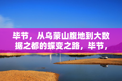 毕节，从乌蒙山腹地到大数据之都的蝶变之路，毕节，从乌蒙山腹地到大数据之都的蝶变