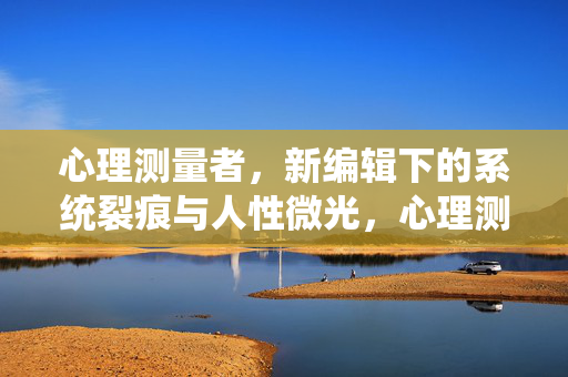心理测量者，新编辑下的系统裂痕与人性微光，心理测量者，新编辑系统裂痕与人性微光