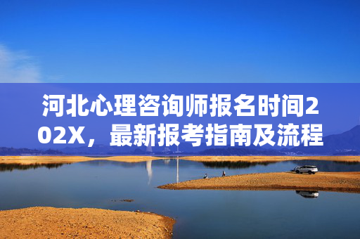 河北心理咨询师报名时间202X，最新报考指南及流程详解，河北202X年心理咨询师报名时间，最新报考指南及流程详解