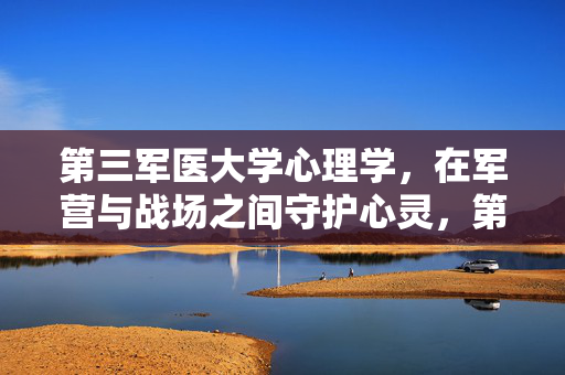 第三军医大学心理学，在军营与战场之间守护心灵，第三军医大学心理学，军营与战场的心灵守护