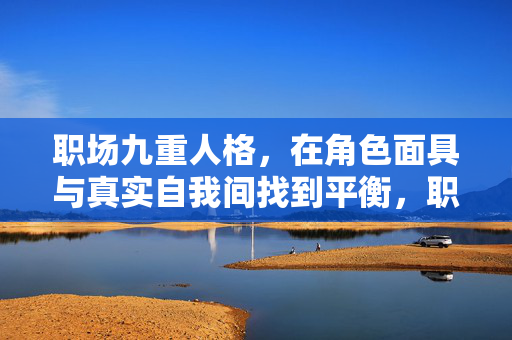职场九重人格，在角色面具与真实自我间找到平衡，职场九重人格，角色面具与真实自我的平衡之道