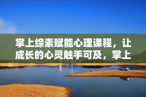掌上综素赋能心理课程，让成长的心灵触手可及，掌上综素赋能心理课程，心灵成长触手可及
