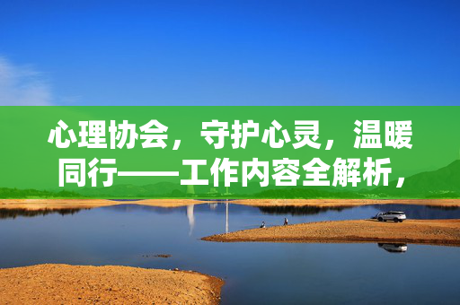 心理协会，守护心灵，温暖同行——工作内容全解析，心理协会，守护心灵，温暖同行——工作内容全解析